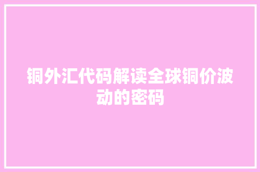 铜外汇代码解读全球铜价波动的密码