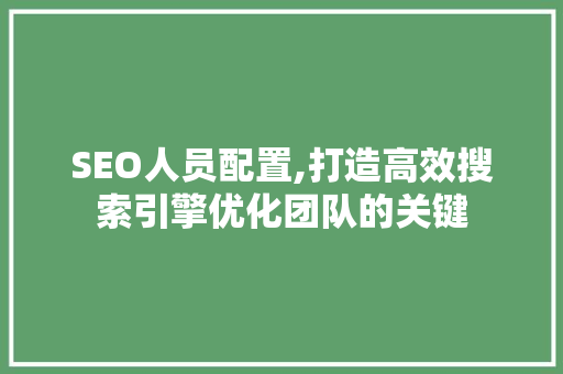 SEO人员配置,打造高效搜索引擎优化团队的关键 SEO人员配置,打造高效搜索引擎优化团队的关键 建站教程