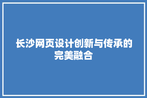 长沙网页设计创新与传承的完美融合