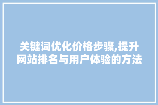 关键词优化价格步骤,提升网站排名与用户体验的方法