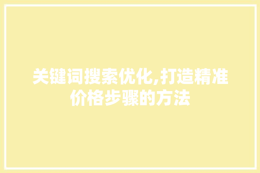 关键词搜索优化,打造精准价格步骤的方法