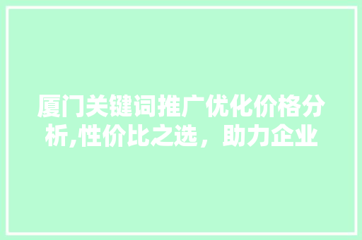 厦门关键词推广优化价格分析,性价比之选，助力企业营销腾飞