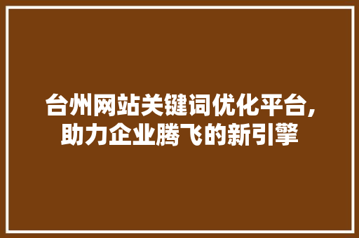 台州网站关键词优化平台,助力企业腾飞的新引擎
