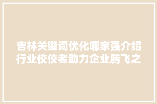 吉林关键词优化哪家强介绍行业佼佼者助力企业腾飞之路