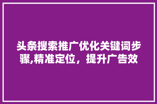头条搜索推广优化关键词步骤,精准定位，提升广告效果