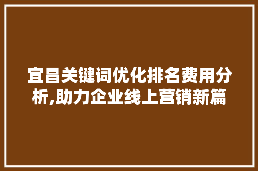 宜昌关键词优化排名费用分析,助力企业线上营销新篇章