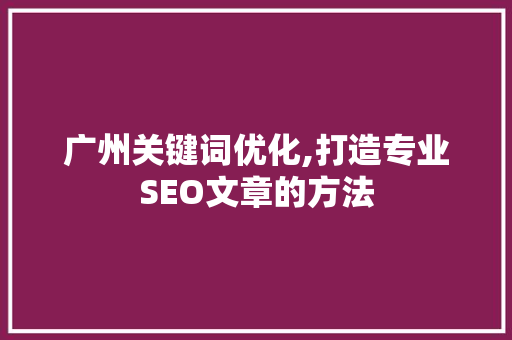 广州关键词优化,打造专业SEO文章的方法
