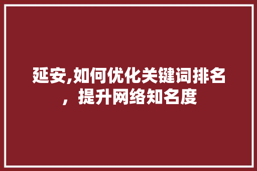 延安,如何优化关键词排名，提升网络知名度