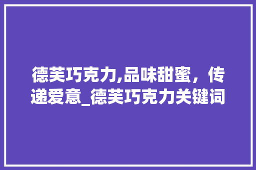 德芙巧克力,品味甜蜜，传递爱意_德芙巧克力关键词优化PPT详细分析