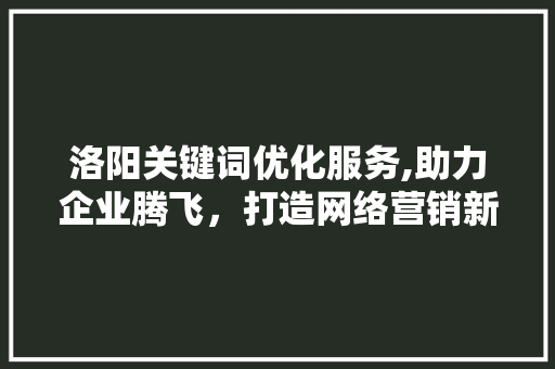 洛阳关键词优化服务,助力企业腾飞，打造网络营销新格局