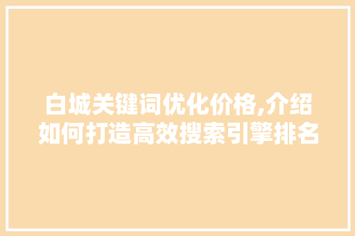 白城关键词优化价格,介绍如何打造高效搜索引擎排名步骤
