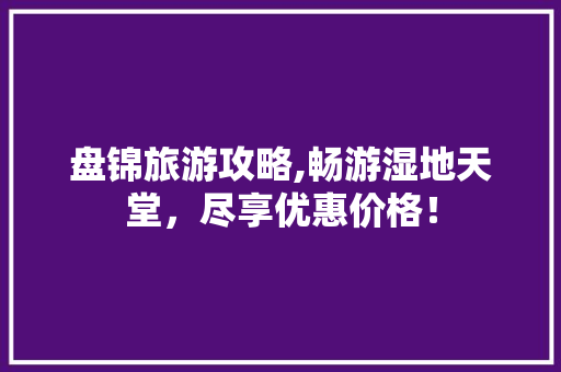 盘锦旅游攻略,畅游湿地天堂，尽享优惠价格！