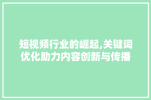 短视频行业的崛起,关键词优化助力内容创新与传播