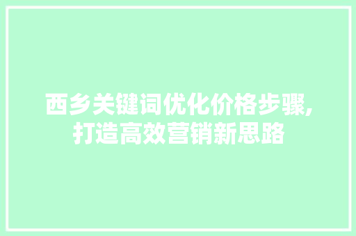 西乡关键词优化价格步骤,打造高效营销新思路