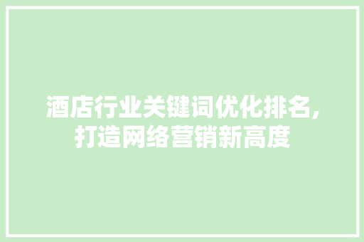 酒店行业关键词优化排名,打造网络营销新高度 Web前端
