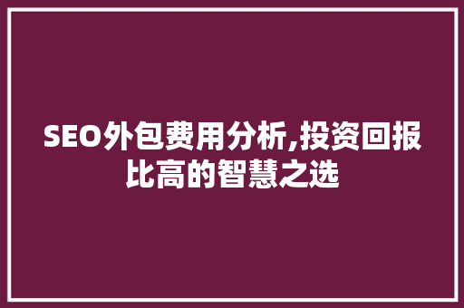 SEO外包费用分析,投资回报比高的智慧之选