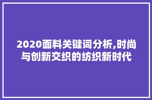 2020面料关键词分析,时尚与创新交织的纺织新时代
