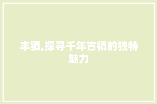 丰镇,探寻千年古镇的独特魅力