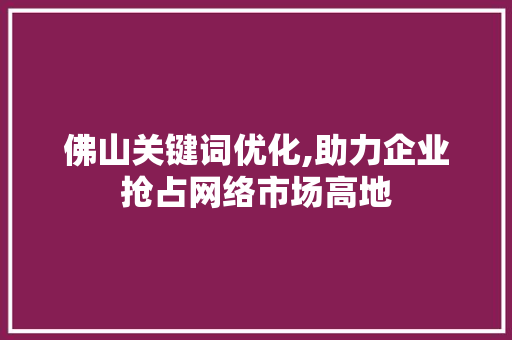 佛山关键词优化,助力企业抢占网络市场高地