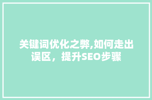 关键词优化之弊,如何走出误区，提升SEO步骤