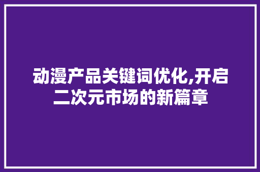 动漫产品关键词优化,开启二次元市场的新篇章