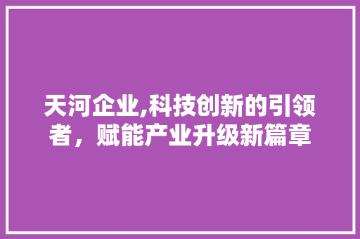 天河企业,科技创新的引领者，赋能产业升级新篇章