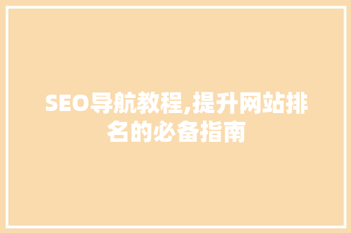 SEO导航教程,提升网站排名的必备指南