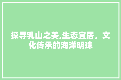 探寻乳山之美,生态宜居，文化传承的海洋明珠