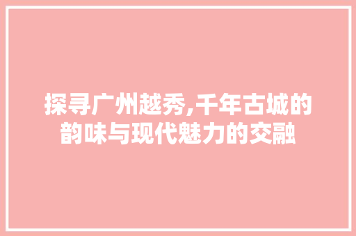 探寻广州越秀,千年古城的韵味与现代魅力的交融