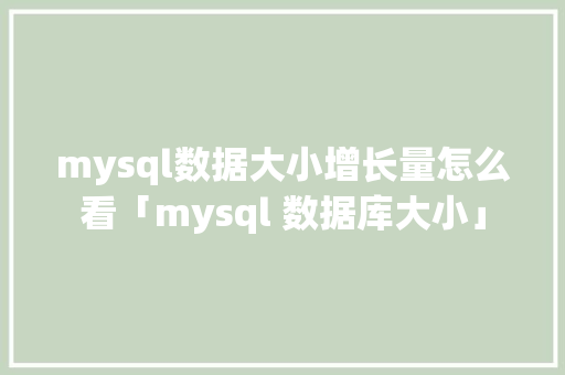mysql数据大小增长量怎么看「mysql 数据库大小」