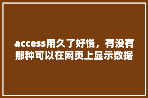 access用久了好慢，有没有那种可以在网页上显示数据的数据库「数据库表在web显示怎么设置」 建站教程