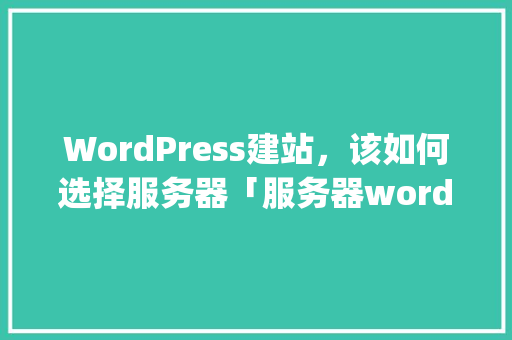 WordPress建站，该如何选择服务器「服务器wordpress建站教程」