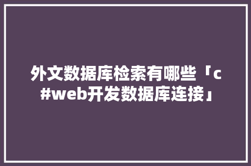 外文数据库检索有哪些「c#web开发数据库连接」