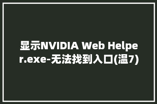 显示NVIDIA Web Helper.exe-无法找到入口(温7)更新完显卡就成这了「web数据库误删恢复不了」