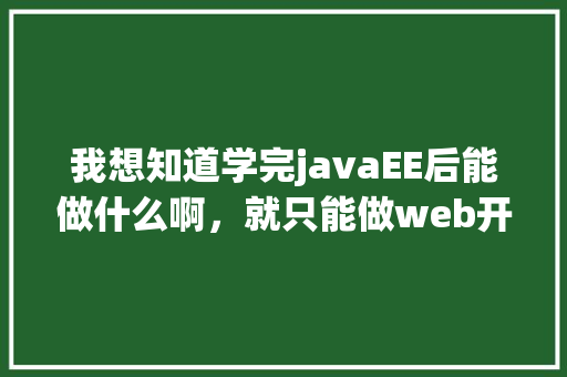 我想知道学完javaEE后能做什么啊，就只能做web开发么，做网站开发和做web有什么不同「web链接数据库」 服务器/数据库