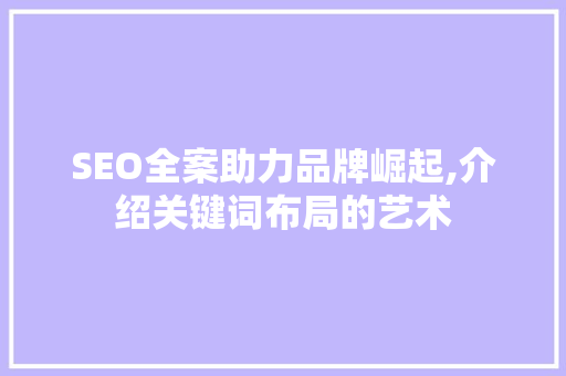 SEO全案助力品牌崛起,介绍关键词布局的艺术