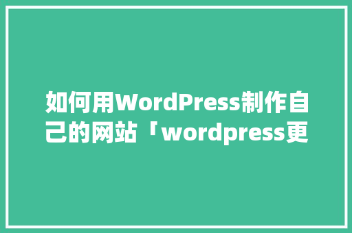 如何用WordPress制作自己的网站「wordpress更改网站主页」