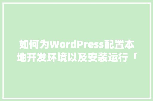 如何为WordPress配置本地开发环境以及安装运行「wordpress 开发文档」 WordPress教程
