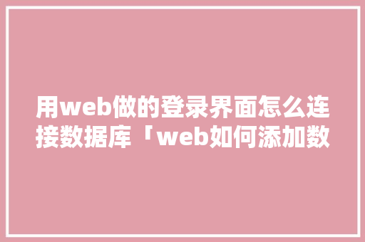 用web做的登录界面怎么连接数据库「web如何添加数据库内容」