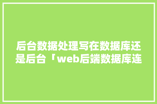 后台数据处理写在数据库还是后台「web后端数据库连接配置」