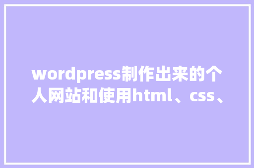 wordpress制作出来的个人网站和使用html、css、JavaScript等，这样制作的优缺点有哪些「怎么用wordpress做企业网站」 友链在线