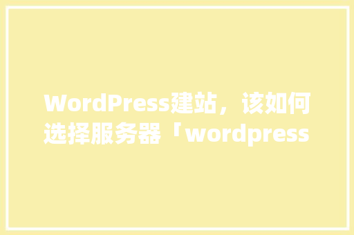 WordPress建站，该如何选择服务器「wordpress本地建站流程」