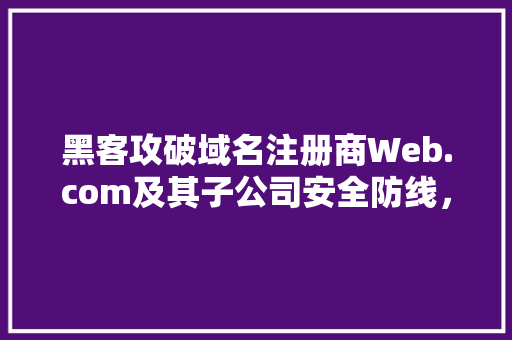 黑客攻破域名注册商Web.com及其子公司安全防线，对客户造成多大影响「web数据库黑客技术有哪些」 服务器/数据库