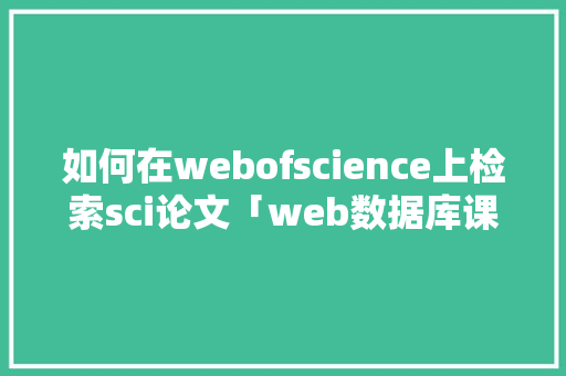 如何在webofscience上检索sci论文「web数据库课程设计」