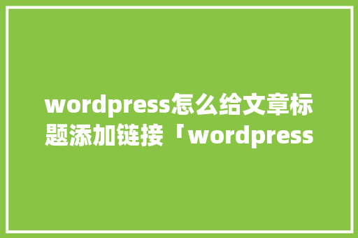 wordpress怎么给文章标题添加链接「wordpress怎么新建页面模板」 建站教程