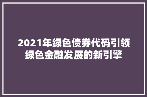 2021年绿色债券代码引领绿色金融发展的新引擎