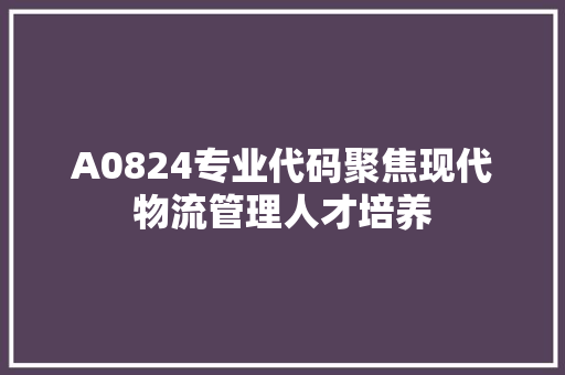 A0824专业代码聚焦现代物流管理人才培养 WordPress教程