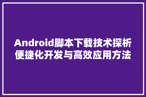 Android脚本下载技术探析便捷化开发与高效应用方法 建站教程