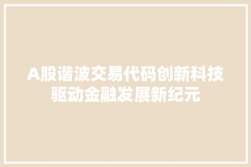 A股谐波交易代码创新科技驱动金融发展新纪元 友链在线