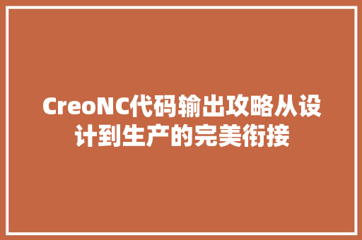 CreoNC代码输出攻略从设计到生产的完美衔接 服务器/数据库